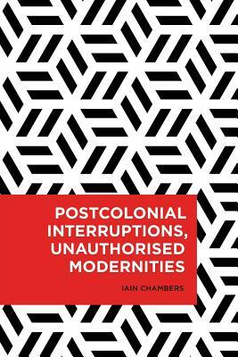 Postcolonial Interruptions, Unauthorised Modernities by Iain Chambers