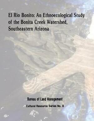 El Rio Bonito: An Ethnoecological Study of the Bonita Creek Watershed, Southeastern Arizona by Bureau of Land Management, U. S. Department of the Interior