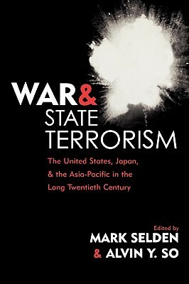 War and State Terrorism: The United States, Japan, and the Asia-Pacific in the Long Twentieth Century by Mark Selden, Alvin Y. So, Mark Seldon