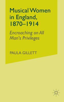 Musical Women in England, 1870-1914: Encroaching on All Man's Privileges by Paula Gillett, Na Na