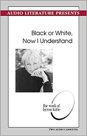 Black or White, Now I Understand by Byron Katie