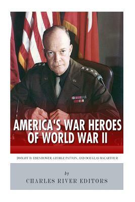 America's War Heroes of World War II: Dwight Eisenhower, George Patton and Douglas MacArthur by Charles River Editors