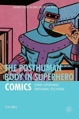 The Posthuman Body in Superhero Comics: Human, Superhuman, Transhuman, Post/Human by S. Jeffery