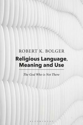 Religious Language, Meaning, and Use: The God Who Is Not There by Robert K. Bolger, Robert C. Coburn
