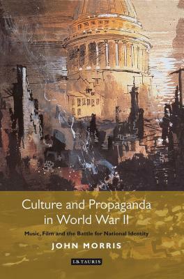 Culture and Propaganda in World War II: Music, Film and the Battle for National Identity by John Morris