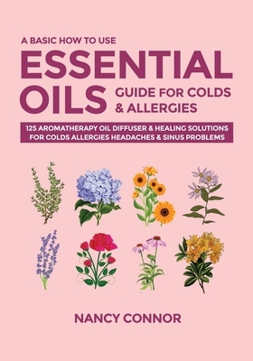 A Basic How to Use Essential Oils Guide for Colds & Allergies: 125 Aromatherapy Oil Diffuser & Healing Solutions for Colds, Allergies, Headaches & Sin by Nancy Connor