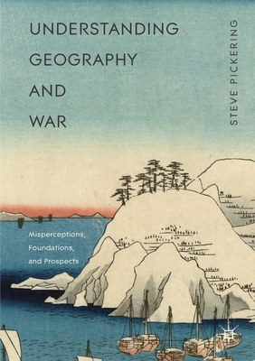 Understanding Geography and War: Misperceptions, Foundations, and Prospects by Steve Pickering