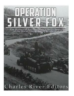 Operation Silver Fox: The History of Nazi Germany's Arctic Invasion of the Soviet Union during World War II by Charles River Editors