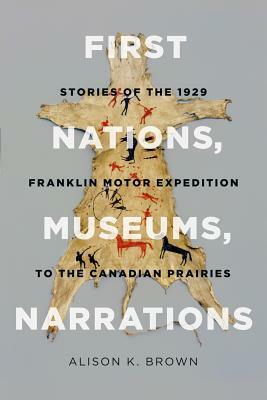 First Nations, Museums, Narrations: Stories of the 1929 Franklin Motor Expedition to the Canadian Prairies by Alison K. Brown