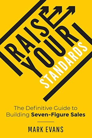 Raise Your Standards: The Definitive Guide to Building Seven-Figure Sales by Mark Evans