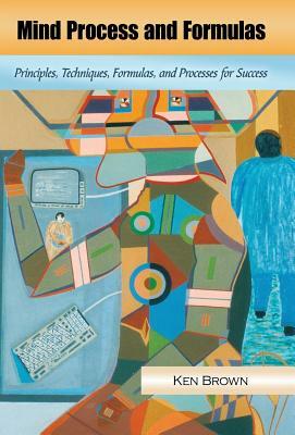 Mind Process and Formulas: Principles, Techniques, Formulas, and Processes for Success by Ken Brown