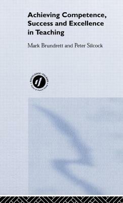 Achieving Competence, Success and Excellence in Teaching by Peter Silcock, Mark Brundrett