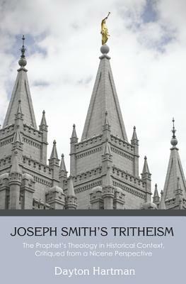 Joseph Smith's Tritheism: The Prophet's Theology in Historical Context, Critiqued from a Nicene Perspective by Dayton Hartman