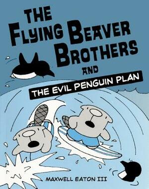 The Flying Beaver Brothers and the Evil Penguin Plan: The Flying Beaver Brothers and the Evil Penguin Plan by Maxwell Eaton