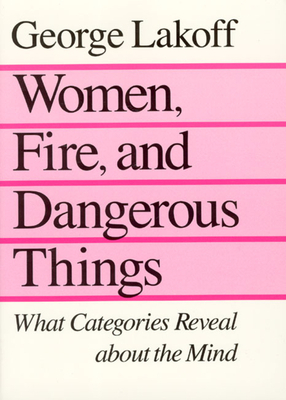 Women, Fire, and Dangerous Things: What Categories Reveal about the Mind by George Lakoff