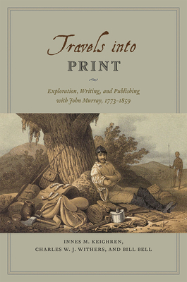 Travels Into Print: Exploration, Writing, and Publishing with John Murray, 1773-1859 by Innes M. Keighren, Bill Bell, Charles W. J. Withers