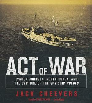 Act of War: Lyndon Johnson, North Korea, and the Capture of the Spy Ship Pueblo by Jack Cheevers