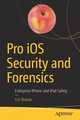 Pro IOS Security and Forensics: Enterprise iPhone and iPad Safety by Eric Butow