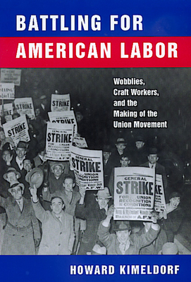 Battling for American Labor: Wobblies, Craft Workers, and the Making of the Union Movement by Howard Kimeldorf