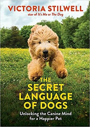 The Secret Language of Dogs: Unlocking the Canine Mind for a Happier Pet by Victoria Stilwell