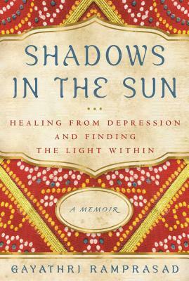 Shadows in the Sun: Healing from Depression and Finding the Light Within by Gayathri Ramprasad