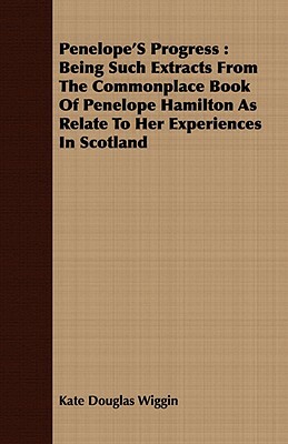 Penelope's Progress: Being Such Extracts from the Commonplace Book of Penelope Hamilton as Relate to Her Experiences in Scotland by Kate Douglas Wiggin