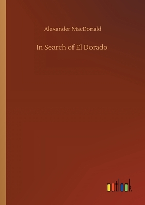 In Search of El Dorado by Alexander MacDonald