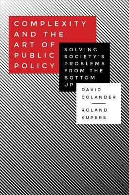 Complexity and the Art of Public Policy: Solving Society's Problems from the Bottom Up by Roland Kupers, David Colander