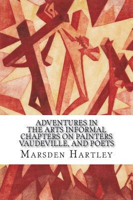 Adventures in the Arts Informal Chapters on Painters Vaudeville, and Poets by Marsden Hartley