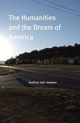 The Humanities and the Dream of America by Geoffrey Galt Harpham