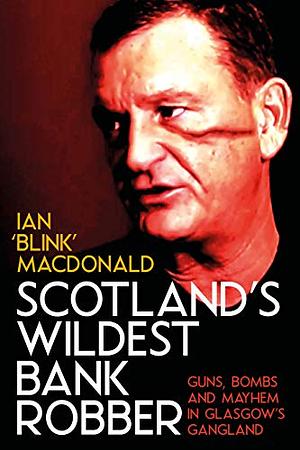 Scotland’s Wildest Bank Robber: Guns, Bombs and Mayhem in Glasgow’s Gangland by Ian MacDonald