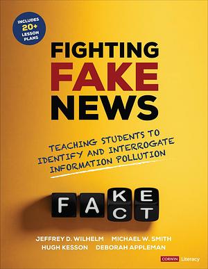 Fighting Fake News: Teaching Students to Identify and Interrogate Information Pollution by Jeffrey D. Wilhelm, Michael W. Smith, Deborah Appleman, Hugh Kesson