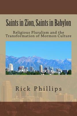 Saints in Zion, Saints in Babylon: Religious Pluralism and the Transformation of Mormon Culture by Rick Phillips