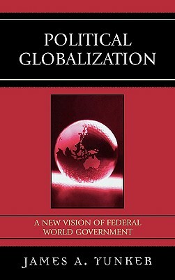 Political Globalization: A New Vision of Federal World Government by James a. Yunker