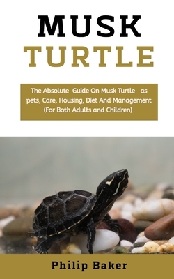 Musk Turtle: The absolute guide on musk turtle pets, care, housing, diet and management (for both adults and children) by Philip Baker