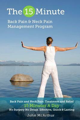 The 15 Minute Back Pain and Neck Pain Management Program: Back Pain and Neck Pain Treatment and Relief 15 Minutes a Day No Surgery No Drugs. Effective by John McArthur