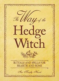 The Way of the Hedge Witch: Rituals and Spells for Hearth and Home by Arin Murphy-Hiscock