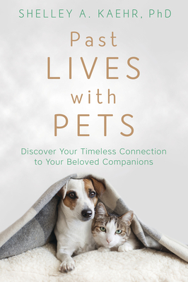 Past Lives with Pets: Discover Your Timeless Connection to Your Beloved Companions by Shelley A. Kaehr