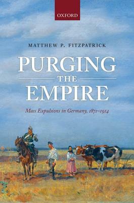 Purging the Empire: Mass Expulsions in Germany, 1871-1914 by Matthew P. Fitzpatrick
