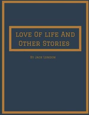 Love Of Life And Other Stories: A Fantastic Story of Action & Adventure (Annotated) By Jack London. by Jack London