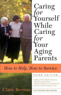 Caring for Yourself While Caring for Your Aging Parents, Third Edition: How to Help, How to Survive by Claire Berman