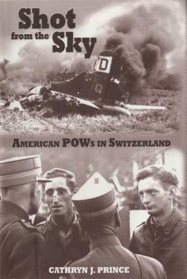 Shot from the Sky: American POWs in Switzerland by Cathryn J. Prince