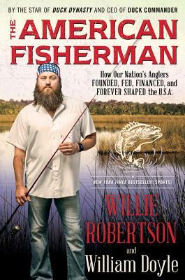 The American Fisherman: How Our Nation's Anglers Founded, Fed, Financed, and Forever Shaped the U.S.A. by Willie Robertson, William Doyle