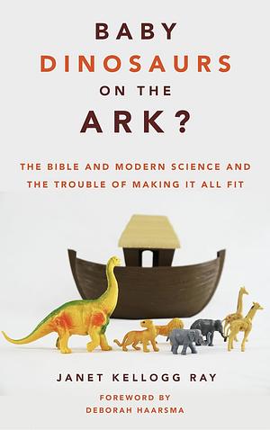 Baby Dinosaurs on the Ark?: The Bible and Modern Science and the Trouble of Making It All Fit by Janet Kellogg Ray, Janet Kellogg Ray, Deborah Haarsma