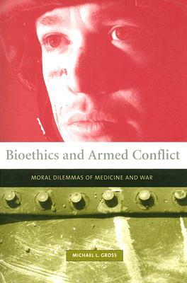 Bioethics and Armed Conflict: Moral Dilemmas of Medicine and War by Michael Gross