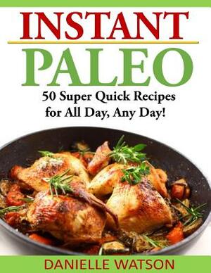 Instant Paleo: 50 Super Quick Recipes for All Day, Any Day! by Danielle Watson