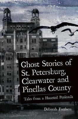 Ghost Stories of St. Petersburg, Clearwater and Pinellas County: Tales from a Haunted Peninsula by Deborah Frethem