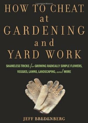 How to Cheat at Gardening and Yard Work: Shameless Tricks for Growing Radically Simple Flowers, Veggies, Lawns, Landscaping, and More by Jeff Bredenberg