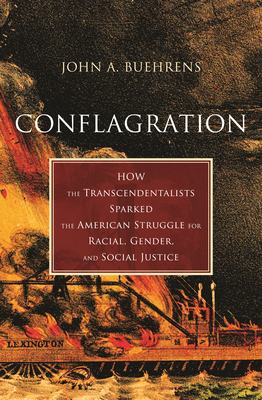 Conflagration: How the Transcendentalists Sparked the American Struggle for Racial, Gender, and Social Justice by John A. Buehrens