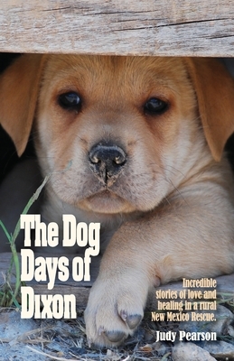 The Dog Days of Dixon: Incredible stories of love and healing in a rural New Mexico Rescue by Judith L. Pearson